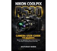 NIKON COOLPIX P530 CAMERA USER GUIDE FOR BEGINNERS: Master Your Camera From First Unbox to Pro-Level Photos & Videos