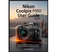 Nikon Coolpix P950 Benutzerhandbuch 2025: Kreativ fotografieren und filmen wie ein Profi - Schritt für Schritt zur perfekten Aufnahme
