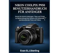 NIKON COOLPIX P950 BENUTZERHANDBUCH FÜR ANFÄNGER: Schritt-für-Schritt-Anleitungen, Tipps und Tricks zur Beherrschung Ihrer Kamera und Aufnahme atemberaubender Fotos und Videos