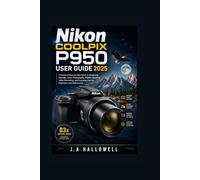 Nikon Coolpix P950 User Guide 2025: A Practical Step-by-Step Guide to Mastering Settings, Zoom Photography, Wildlife Shooting, Video Recording, and Everyday Use for Beginners and Enthusiasts