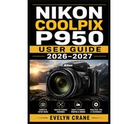 Nikon COOLPIX P950 User Guide 2026-2027: Master Superzoom Photography with Birding, Moon Capture, Manual Exposure, RAW Control, 4K Movie Skills, and Smart Device Transfer