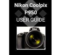 Nikon Coolpix P950 User Guide: A Detailed Guide to Mastering Your Camera for Stunning Photography