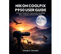 NIKON COOLPIX P950 USER GUIDE: A Practical Handbook for Capturing Stunning Wildlife, Moon, Landscape, and Action Photography