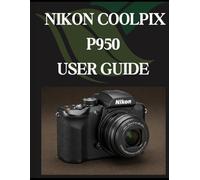NIKON COOLPIX P950 USER GUIDE: From Beginner to Advanced Mastering the NIKON COOLPIX P950
