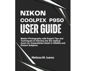 Nikon Coolpix P950 User Guide: Master Photography with Expert Tips and Techniques to Harness the 83x Optical Zoom for Unparalleled Detail in Wildlife and Distant Subjects