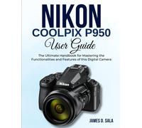 Nikon Coolpix P950 User Guide: The Ultimate Handbook For Mastering The Functionalities And Features Of This Digital Camera