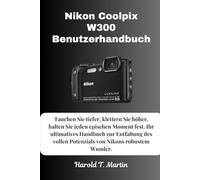 Nikon Coolpix W300 Benutzerhandbuch: Tauchen Sie tiefer ein, klettern Sie höher, halten Sie jeden epischen Moment fest. Ihr ultimatives Handbuch zur ... vollen Potenzials von Nikons robustem Wunder.