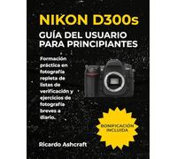 NIKON D300s GUÍA DEL USUARIO PARA PRINCIPIANTES: Formación práctica en fotografía repleta de listas de verificación y ejercicios de fotografía breves a diario.