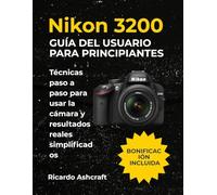 NIKON D3200 GUÍA DEL USUARIO PARA PRINCIPIANTES: Técnicas paso a paso para usar la cámara y resultados reales simplificados