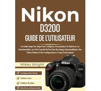 Nikon D3200 GUIDE DE L'UTILISATEUR: Un Guide Etape Par Etape Pour Configurer, Personnaliser Et Maîtriser Les Fonctionnalités, Avec Des Conseils De Pro ... Et Des Configurations A Usage Professionnel