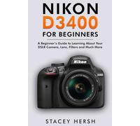 Nikon D3400 For Beginners: A Beginner’s Guide to Learning About Your DSLR Camera, Lens, Filters and Much More