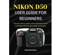NIKON D50 USER GUIDE FOR BEGINNERS: From first click to creative control, illustrated lessons build habits delivering dependable photographs
