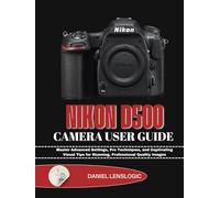 NIKON D500 CAMERA USER GUIDE: Master Advanced Settings, Pro Techniques, and Captivating Visual Tips for Stunning, Professional Quality Images