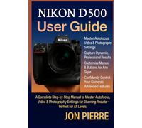 Nikon D500 User Guide: A Complete Step-by-Step Manual to Master Autofocus, Video & Photography Settings for Stunning Results - Perfect for All Levels