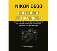 NIKON D500 USER GUIDE FOR BEGINNERS: Confidently move beyond automatic settings into creative control with explanations, diagrams, tips, and exercises