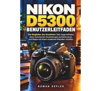 NIKON D5300 BENUTZERLEITFADEN: Der Begleiter des Kreativen: Dein Auge befreien, deine technischen Einstellungen perfektionieren und Magie mit einem modernen Klassiker schaffen