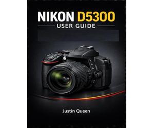 NIKON D5300 USER GUIDE: A Complete Approach to the Nikon D5300: 24.2MP, Wi-Fi, Full HD & Creative Shooting