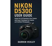 NIKON D5300 USER GUIDE: Unlock the Full Potential of Your Camera with Expert Techniques for Creative and Confident Photography