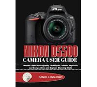 NIKON D5500 CAMERA USER GUIDE: Master Expert Photography Techniques, Perfect Exposure and Composition, and Capture Stunning Shots