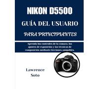NIKON D5500 GUÍA DEL USUARIO PARA PRINCIPIANTES: Aprenda los controles de la cámara, los ajustes de exposición y las técnicas de composición mediante lecciones amigables.