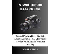 Nikon D5600 User Guide: Beyond Pixels A Deep Dive into Nikon's Versatile DSLR, Revealing Hidden Potential and Practical Mastery