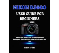 NIKON D5600 USER GUIDE FOR BEGINNERS: Master your camera craft through illustrated techniques, clear checklists and practical results that last