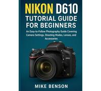 Nikon D610 Tutorial Guide for Beginners: An Easy-to-Follow Photography Guide Covering Camera Settings, Shooting Modes, Lenses, and Accessories