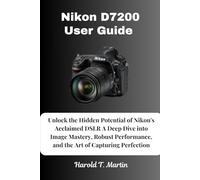 Nikon D7200 User Guide: Unlock the Hidden Potential of Nikon's Acclaimed DSLR A Deep Dive into Image Mastery, Robust Performance, and the Art of Capturing Perfection