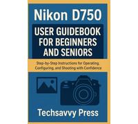 Nikon D750 User Guidebook for Beginners and Seniors: Step-by-Step Instructions for Operating, Configuring, and Shooting with Confidence