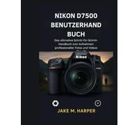 NIKON D7500 BENUTZERHANDBUCH: Das Ultimative Schritt-für-Schritt-Handbuch zum Aufnehmen professionaller fotos und videos