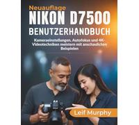 NIKON D7500 Benutzerhandbuch: Kameraeinstellungen, Autofokus und 4K-Videotechniken meistern mit anschaulichen Beispielen