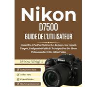 Nikon D7500 GUIDE DE L'UTILISATEUR: Manuel Pas A Pas Pour Maîtriser Les Réglages, Avec Conseils D’expert, Configuration Guidée Et Techniques Pour Des Photos Professionnelles Et Des Vidéos Fluides