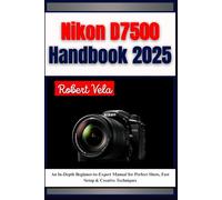 Nikon D7500 Handbook 2025: An In-Depth Beginner-to-Expert Manual for Perfect Shots, Fast Setup & Creative Techniques