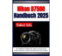 Nikon D7500 Handbuch 2025: Ein ausführliches Handbuch für Anfänger und Experten für perfekte Aufnahmen, schnelle Einrichtung und kreative Techniken