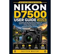 Nikon D7500 User Guide 2026: A Complete Step-By-Step Manual for Beginners & Seniors to Master DSLR Photography, Autofocus, 4K Video, Hidden Features & Professional Shooting Techniques