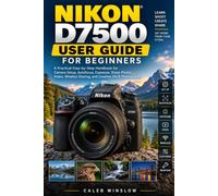 NIKON D7500 USER GUIDE FOR BEGINNERS: A Practical Step-by-Step Handbook Camera Setup, Autofocus, Exposure, Sharp Photos, Video, Wireless Sharing, and Creative DSLR Photography