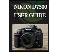 NIKON D7500 USER GUIDE: From Beginner to Advanced Mastering the NIKON D7500