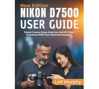 Nikon D7500 User Guide: Master Camera Setup Autofocus And 4K Video Techniques with Clearly Illustrated Examples