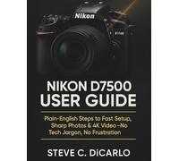 Nikon D7500 User Guide: Plain-English Steps to Fast Setup, Sharp Photos & 4K Video-No Tech Jargon, No Frustration