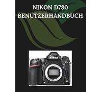 Nikon D780 Benutzerhandbuch: Eine Schritt-für-Schritt-Anleitung für Anfänger und Senioren mit wichtigen Kamerafunktionen, kreativen Techniken, Tipps, Tricks und mühelosen Videografie-Fähigkeiten