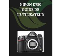 Nikon D780 Guide de l'utilisateur: Un manuel pas à pas pour débutants et seniors couvrant les fonctionnalités essentielles de l'appareil photo, les techniques créatives, les conseils, les astuces