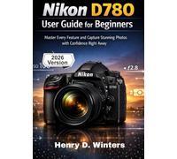 Nikon D780 User Guide for Beginners: Master Every Feature and Capture Stunning Photos with Confidence Right Away