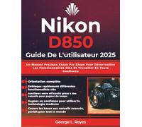 Nikon D850 Guide De L'utilisateur 2025: Un Manuel Pratique Étape Par Étape Pour Déverrouiller Les Fonctionnalités Clés Et Travailler En Toute Confiance