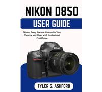 NIKON D850 USER GUIDE: A Complete Step-by-Step Manual for Stunning Photos, Faster Learning, and Confident Shooting