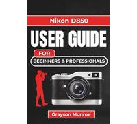 Nikon D850 USER GUIDE For Beginners & Professionals: Camera Companion to Master Essential Settings, Improve Image Quality, and Unlock Creative Photography Skills for Everyday and Professional Use