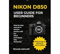 NIKON D850 USER GUIDE FOR BEGINNERS: Step-by-step manual to sharper photos with pro DSLR techniques fully illustrated