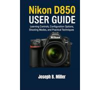 Nikon D850 User Guide: Learning Controls, Configuration Options, Shooting Modes, and Practical Techniques