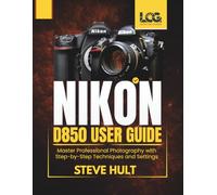 NIKON D850 USER GUIDE: Master Professional Photography with Step-by-Step Techniques and Settings