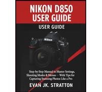 Nikon D850 User Guide: Step-by-Step Manual to Master Settings, Shooting Modes & Menus - With Tips for Capturing Stunning Photos Like a Pro