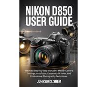 NIKON D850 USER GUIDE: Ultimate Step-by-Step Manual to Master Camera Settings, Autofocus, Exposure, 4K Video, and Professional Photography Techniques